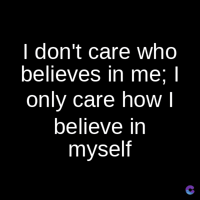 I don't care who
believes in me; I
only care how I
believe in
myself