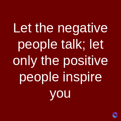 Let the negative
people talk; let
only the positive
people inspire
you