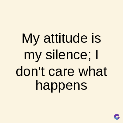 My attitude is
my silence; I
don't care what
happens
C