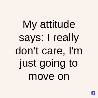 My attitude
says: I really
don't care, I'm
just going to
move on
C