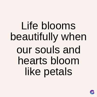 Life blooms
beautifully when
our souls and
hearts bloom
like petals
C