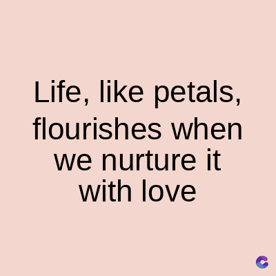 Life, like petals,
flourishes when
we nurture it
with love
C