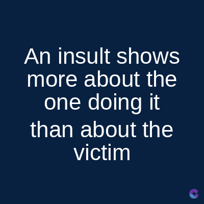 An insult shows
more about the
one doing it
than about the
victim