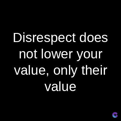 Disrespect does
not lower your
value, only their
value