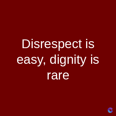 Disrespect is
easy, dignity is
rare