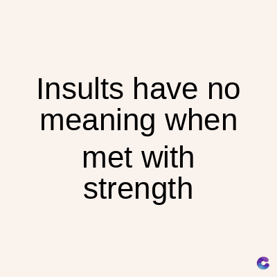 Insults have no
meaning when
met with
strength
C