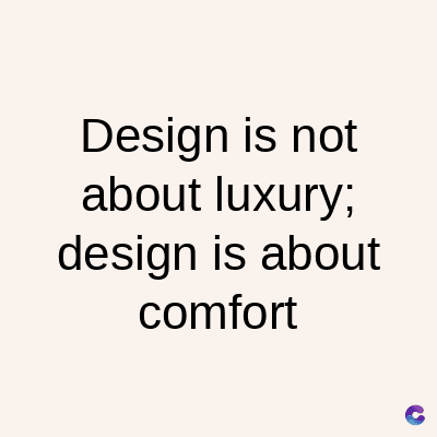 Design is not
about luxury;
design is about
comfort
C