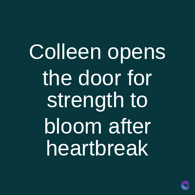 Colleen opens
the door for
strength to
bloom after
heartbreak