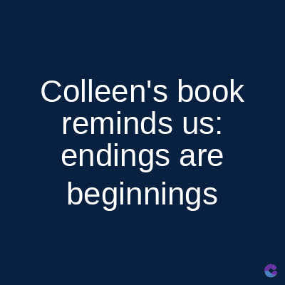 Colleen's book
reminds us:
endings are
beginnings