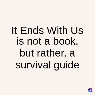 It Ends With Us
is not a book,
but rather, a
survival guide
C