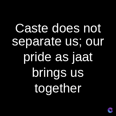 Caste does not
separate us; our
pride as jaat
brings us
together