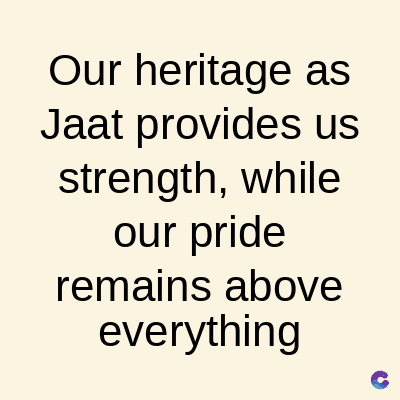 Our heritage as
Jaat provides us
strength, while
our pride
remains above
everything
C