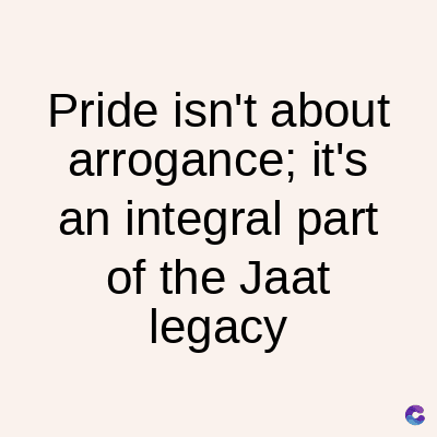 Pride isn't about
arrogance; it's
an integral part
of the Jaat
legacy
C