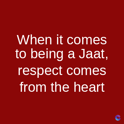 When it comes
to being a Jaat,
respect comes
from the heart