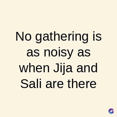 No gathering is
as noisy as
when Jija and
Sali are there
C
