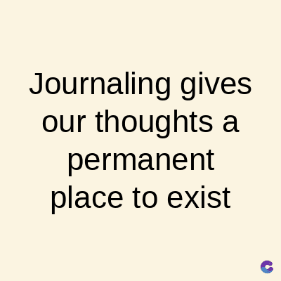 Journaling gives
our thoughts a
permanent
place to exist
C
