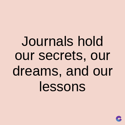 Journals hold
our secrets, our
dreams, and our
lessons
C