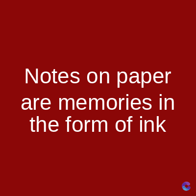 Notes on paper
are memories in
the form of ink