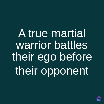 A true martial
warrior battles
their ego before
their opponent