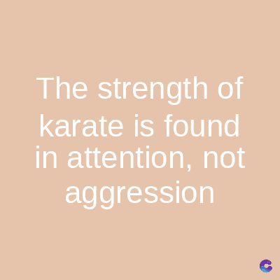 The strength of
karate is found
in attention, not
aggression
