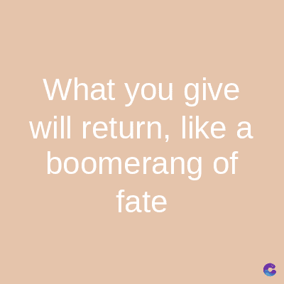 What you give
will return, like a
boomerang of
fate