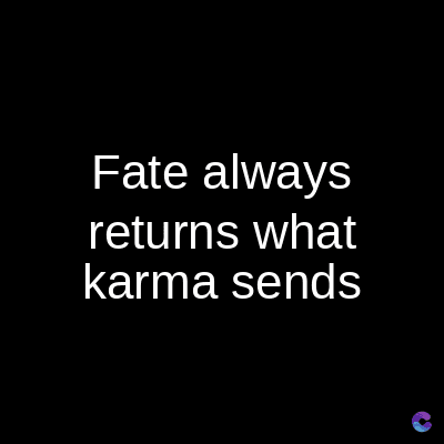 Fate always
returns what
karma sends