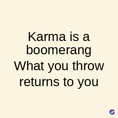 Karma is a
boomerang
What you throw
returns to you
C