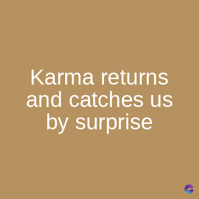 Karma
returns
and catches us
by surprise