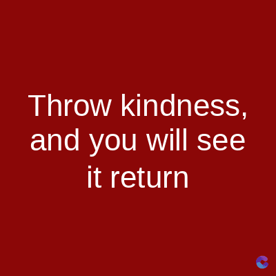 Throw
kindness,
and you will see
it return