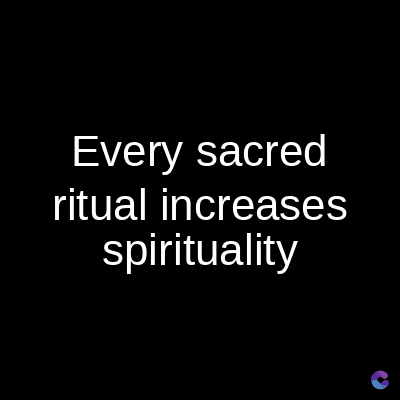 Every sacred
ritual increases
spirituality