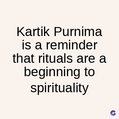 Kartik Purnima
is a reminder
that rituals are a
beginning to
spirituality
C