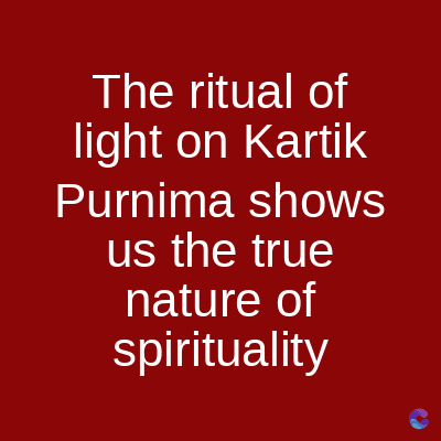 The ritual of
light on Kartik
Purnima shows
us the true
nature of
spirituality