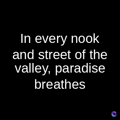 In every nook
and street of the
valley, paradise
breathes