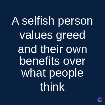 A selfish
person
values greed
and their own
benefits over
what people
think