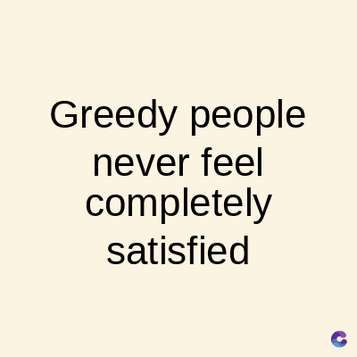 Greedy people
never feel
completely
satisfied
C