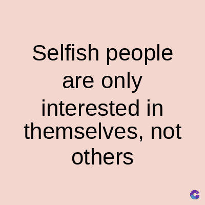 Selfish people
are only
interested in
themselves, not
others
C