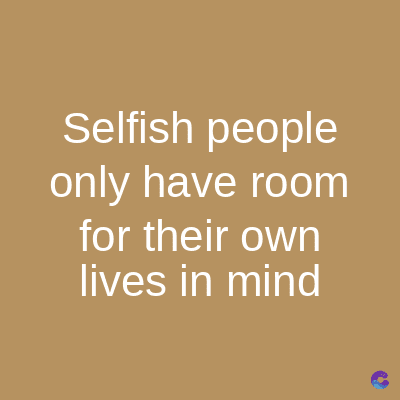 Selfish people
only have room
for their own
lives in mind