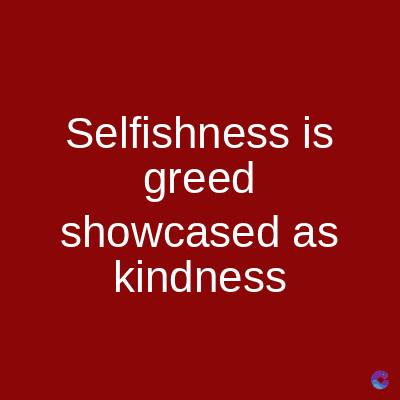 Selfishness is
greed
showcased as
kindness