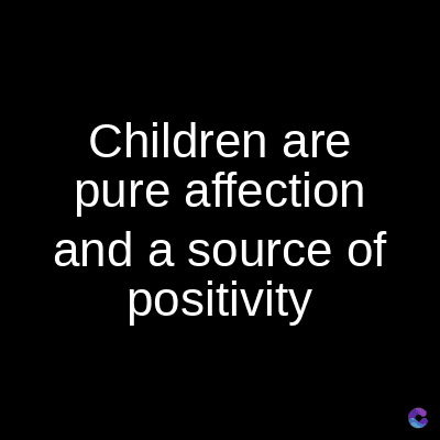 Children are
pure affection
and a source of
positivity