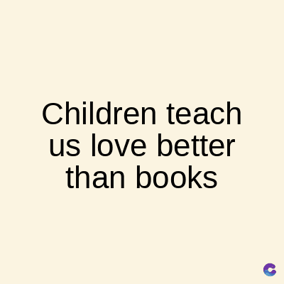 Children teach
us love better
than books
C