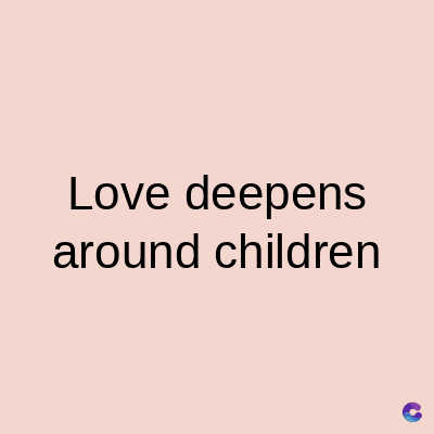 Love deepens
around children
C