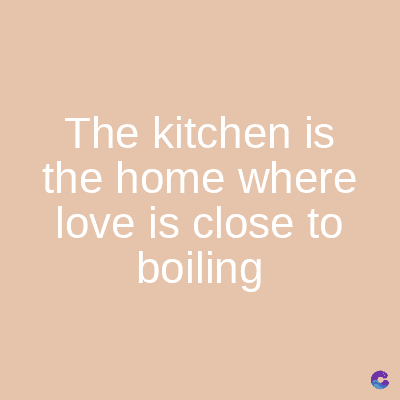 The kitchen is
the home where
love is close to
boiling