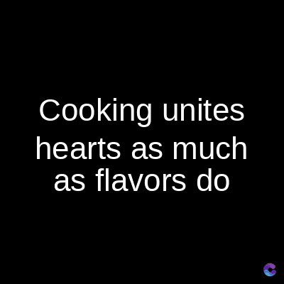 Cooking unites
hearts as much
as flavors do