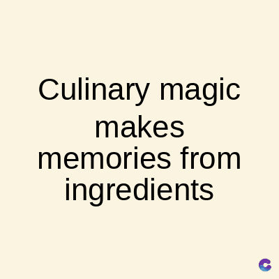 Culinary magic
makes
memories from
ingredients
C