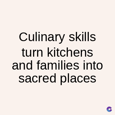Culinary skills
turn kitchens
and families into
sacred places
C