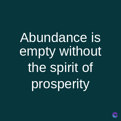 Abundance is
empty without
the spirit of
prosperity