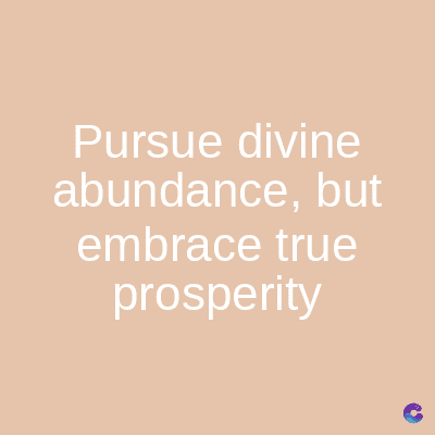 Pursue divine
abundance, but
embrace true
prosperity