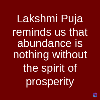Lakshmi Puja
reminds us that
abundance is
nothing without
the spirit of
prosperity