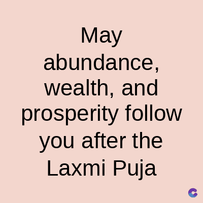 May
abundance,
wealth, and
prosperity follow
you after the
Laxmi Puja
C