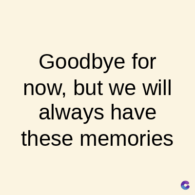 Goodbye for
now, but we will
always have
these memories
C